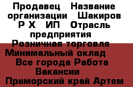 Продавец › Название организации ­ Шакиров Р.Х., ИП › Отрасль предприятия ­ Розничная торговля › Минимальный оклад ­ 1 - Все города Работа » Вакансии   . Приморский край,Артем г.